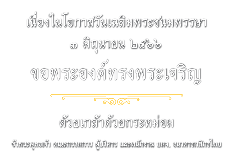 เนื่องในโอกาสวันเฉลิมพระชนมพรรษา ๓ มิถุนายน ๒๕๖๖ ขอพระองค์ทรงพระเจริญ ด้วยเกล้าด้วยกระหม่อม ข้าพระพุทธเจ้า คณะกรรมการ ผู้บริหาร และพนักงาน บมจ. ธนาคารกสิกรไทย